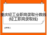 重庆轻工业职高录取分数线(轻工职高录取线)