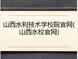 山西水利技术学校院官网(山西水校官网)