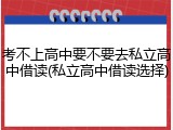 考不上高中要不要去私立高中借读(私立高中借读选择)