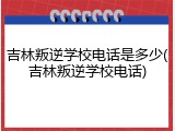 吉林叛逆学校电话是多少(吉林叛逆学校电话)