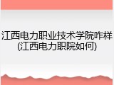 江西电力职业技术学院咋样(江西电力职院如何)