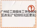 广州轻工高级技工学校北校区改名(广轻技校北区更名)