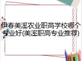 伊春美溪农业职高学校哪个专业好(美溪职高专业推荐)