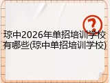 琼中2026年单招培训学校有哪些(琼中单招培训学校)