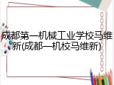 成都第一机械工业学校马维新(成都一机校马维新)