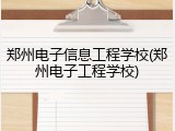郑州电子信息工程学校(郑州电子工程学校)