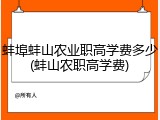 蚌埠蚌山农业职高学费多少(蚌山农职高学费)