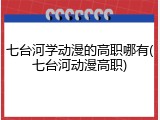 七台河学动漫的高职哪有(七台河动漫高职)
