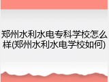 郑州水利水电专科学校怎么样(郑州水利水电学校如何)