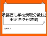 承德石油学校录取分数线(承德油校分数线)