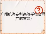 广州航海专科高等学校官网(广航官网)