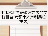 土木水利考研最容易考的学校排名(考研土木水利易校排名)