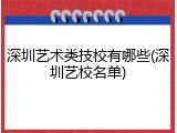深圳艺术类技校有哪些(深圳艺校名单)