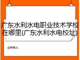 广东水利水电职业技术学校在哪里(广东水利水电校址)