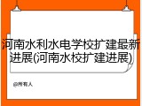 河南水利水电学校扩建最新进展(河南水校扩建进展)