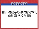 北京动漫学校费用多少(北京动漫学校学费)