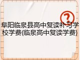 阜阳临泉县高中复读补习学校学费(临泉高中复读学费)