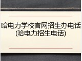 哈电力学校官网招生办电话(哈电力招生电话)