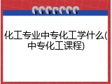化工专业中专化工学什么(中专化工课程)