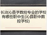 长治沁县学数控专业的学校有哪些职中生(沁县职中数控学校)