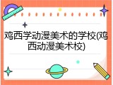 鸡西学动漫美术的学校(鸡西动漫美术校)