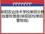 阜阳农业技术学校单招分数线畜牧兽医(阜阳农校单招畜牧线)