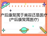 产后康复属于美容还是医疗(产后康复属医疗)