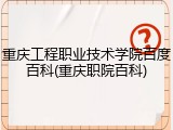 重庆工程职业技术学院百度百科(重庆职院百科)
