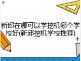 新邱在哪可以学挖机哪个学校好(新邱挖机学校推荐)