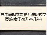 自考高起本需要几年职校学历(自考职校升本几年)
