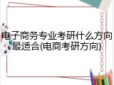 电子商务专业考研什么方向最适合(电商考研方向)