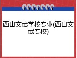 西山文武学校专业(西山文武专校)