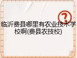 临沂费县哪里有农业技术学校啊(费县农技校)