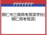 铜仁市三维高考复读学校(铜仁高考复读)