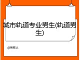 城市轨道专业男生(轨道男生)