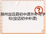 滁州定远县初中课外补习学校(定远初中补课)