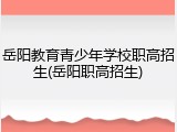 岳阳教育青少年学校职高招生(岳阳职高招生)