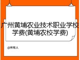 广州黄埔农业技术职业学校学费(黄埔农校学费)