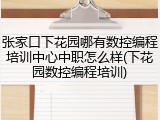 张家口下花园哪有数控编程培训中心中职怎么样(下花园数控编程培训)