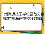 广州海运技工学校录取分数线(广州海运技校分数线)