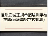 温州鹿城正规单招培训学校在哪(鹿城单招学校地址)