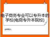 电子商务专业可以专升本的学校(电商专升本院校)