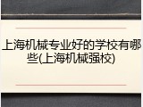 上海机械专业好的学校有哪些(上海机械强校)