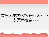 太原艺术类技校有什么专业(太原艺校专业)