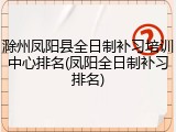 滁州凤阳县全日制补习培训中心排名(凤阳全日制补习排名)