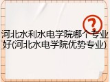 河北水利水电学院哪个专业好(河北水电学院优势专业)