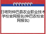 日喀则仲巴县农业职业技术学校官网报名(仲巴农校官网报名)