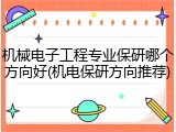 机械电子工程专业保研哪个方向好(机电保研方向推荐)