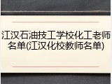 江汉石油技工学校化工老师名单(江汉化校教师名单)