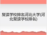 复读学校排名河北大学(河北复读学校排名)